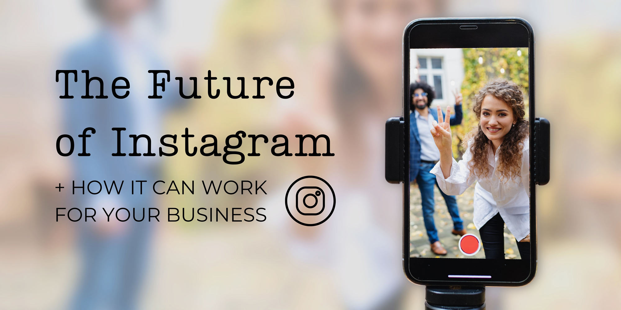 The Future Of Instagram + How It Can Work For Your Business